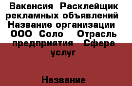 Вакансия  Расклейщик рекламных объявлений › Название организации ­ ООО “Соло“ › Отрасль предприятия ­ Сфера услуг › Название вакансии ­ Расклейщик объявлений › Место работы ­ Преображенская площадь › Минимальный оклад ­ 25 000 › Максимальный оклад ­ 40 000 › Возраст от ­ 16 › Возраст до ­ 60 - Московская обл., Москва г. Работа » Вакансии   . Московская обл.,Москва г.